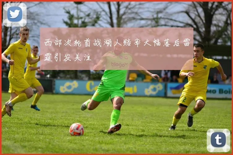 西部次轮首战湖人赔率大幅落后雷霆引发关注