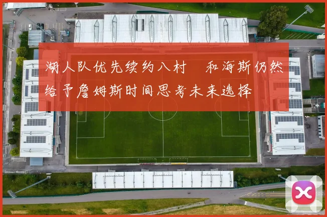 湖人队优先续约八村塁和海斯仍然给予詹姆斯时间思考未来选择