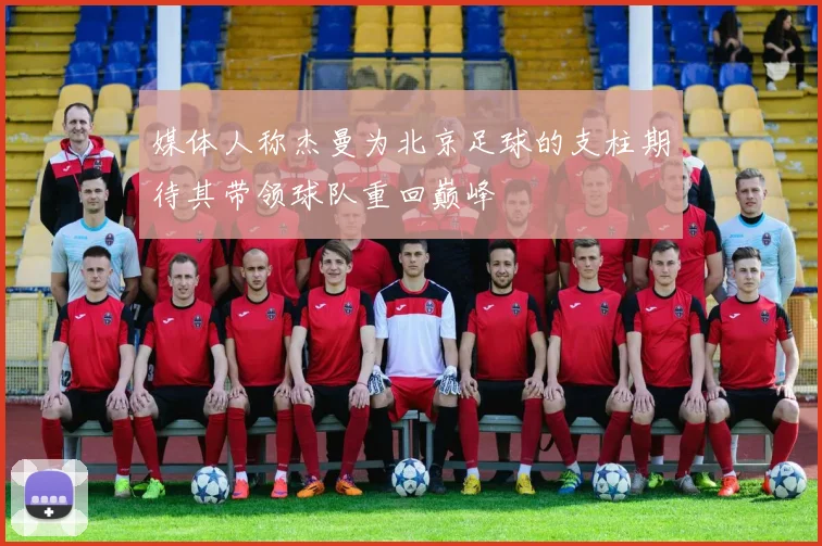 媒体人称杰曼为北京足球的支柱期待其带领球队重回巅峰