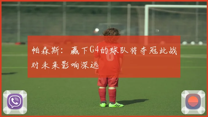 帕森斯：赢下G4的球队将夺冠此战对未来影响深远