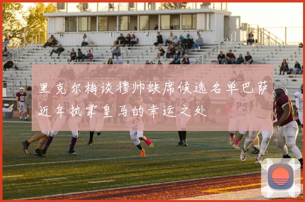 里克尔梅谈穆帅缺席候选名单巴萨近年执掌皇马的幸运之处