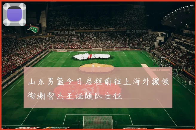 山东男篮今日启程前往上海外援领衔谢智杰王证随队出征