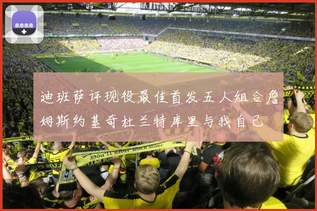 迪班萨评现役最佳首发五人组合詹姆斯约基奇杜兰特库里与我自己