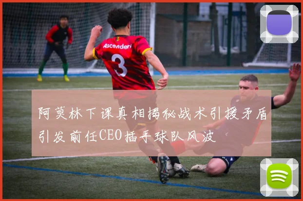 阿莫林下课真相揭秘战术引援矛盾引发前任CEO插手球队风波