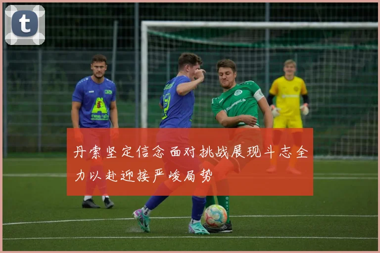 丹索坚定信念面对挑战展现斗志全力以赴迎接严峻局势