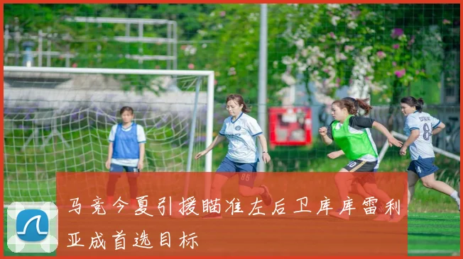 马竞今夏引援瞄准左后卫库库雷利亚成首选目标