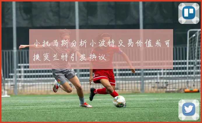 小托马斯分析小波特交易价值或可换莫兰特引发热议