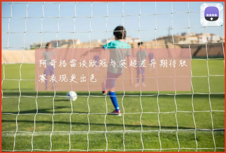 阿奇格雷谈欧冠与英超差异期待联赛表现更出色