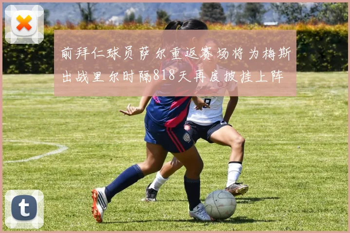 前拜仁球员萨尔重返赛场将为梅斯出战里尔时隔818天再度披挂上阵