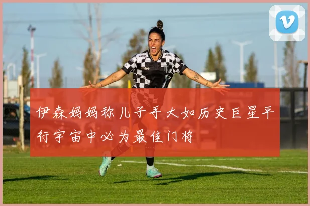 伊森妈妈称儿子手大如历史巨星平行宇宙中必为最佳门将