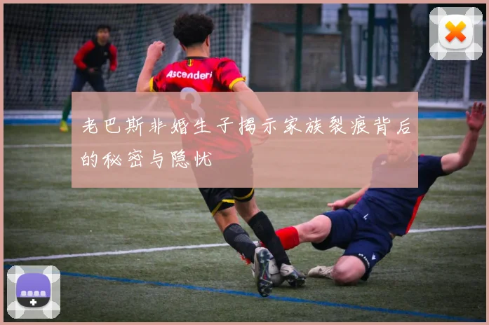 老巴斯非婚生子揭示家族裂痕背后的秘密与隐忧