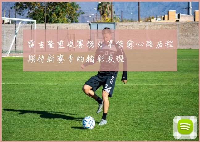 雷吉隆重返赛场分享伤愈心路历程期待新赛季的精彩表现