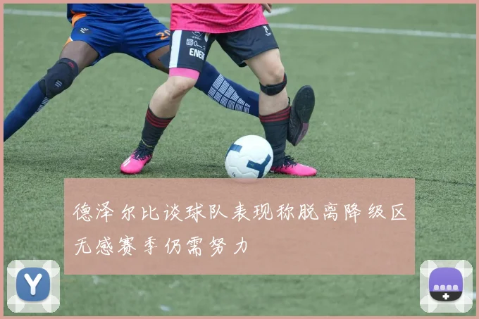 德泽尔比谈球队表现称脱离降级区无感赛季仍需努力