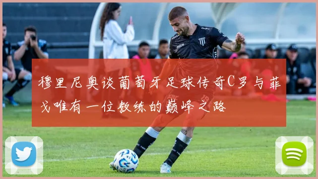 穆里尼奥谈葡萄牙足球传奇C罗与菲戈唯有一位教练的巅峰之路