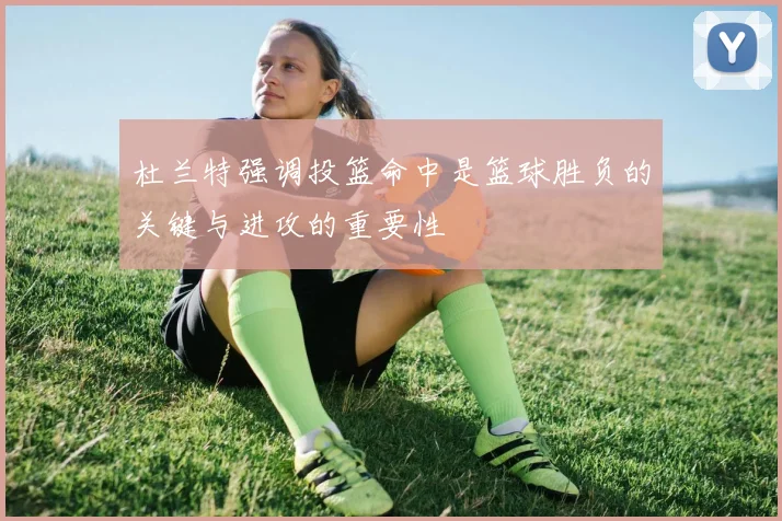 杜兰特强调投篮命中是篮球胜负的关键与进攻的重要性