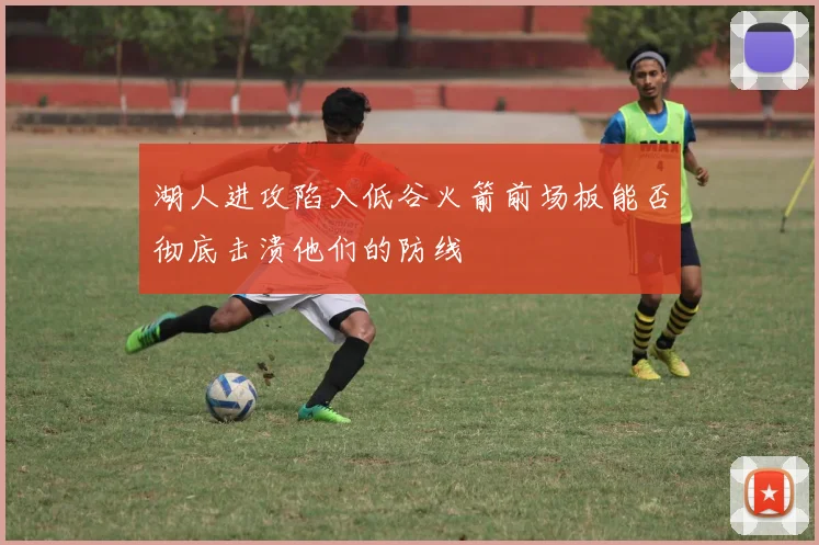 湖人进攻陷入低谷火箭前场板能否彻底击溃他们的防线
