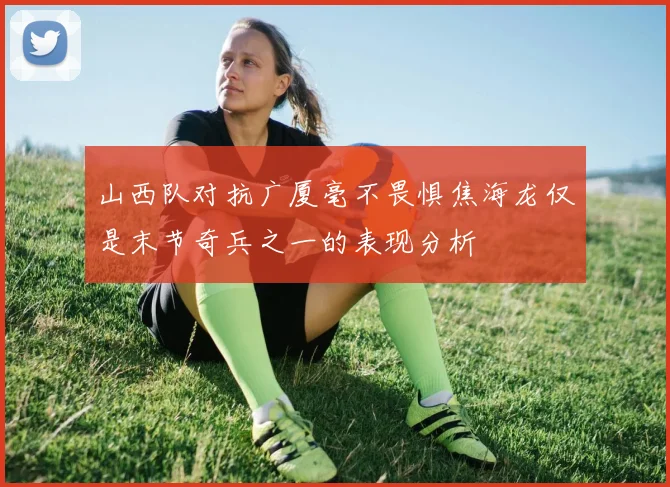 山西队对抗广厦毫不畏惧焦海龙仅是末节奇兵之一的表现分析