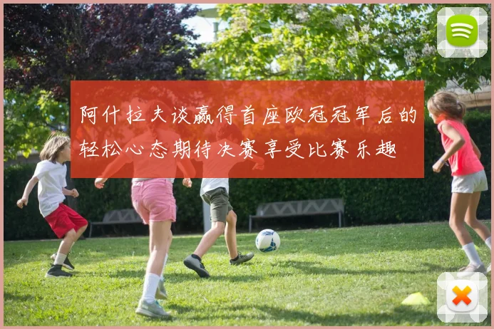 阿什拉夫谈赢得首座欧冠冠军后的轻松心态期待决赛享受比赛乐趣
