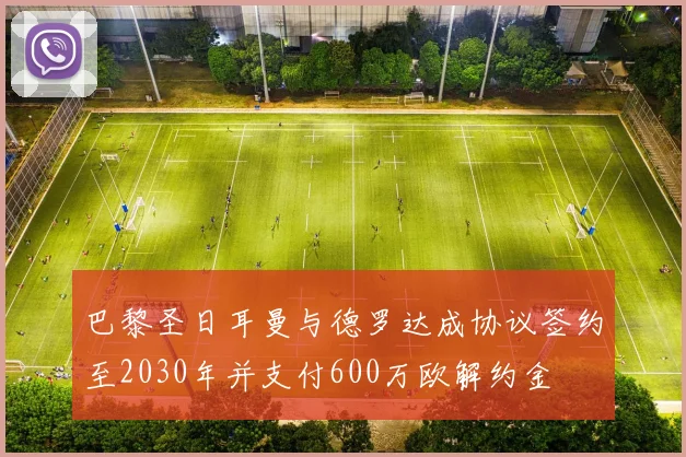 巴黎圣日耳曼与德罗达成协议签约至2030年并支付600万欧解约金