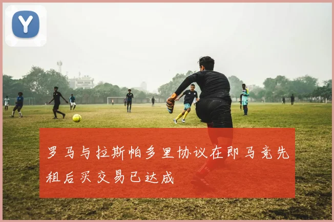 罗马与拉斯帕多里协议在即马竞先租后买交易已达成