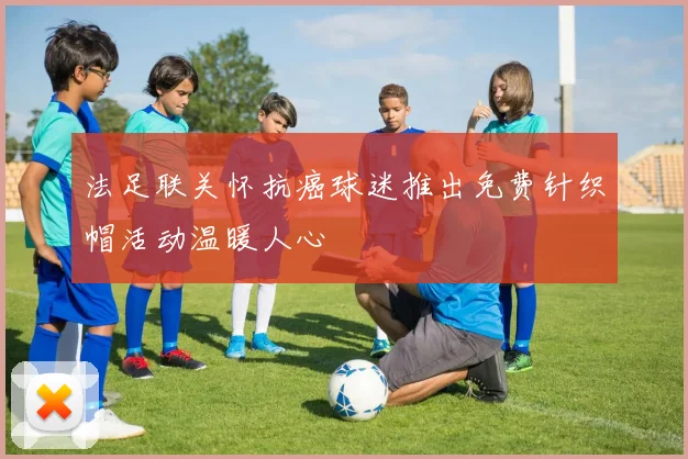 法足联关怀抗癌球迷推出免费针织帽活动温暖人心