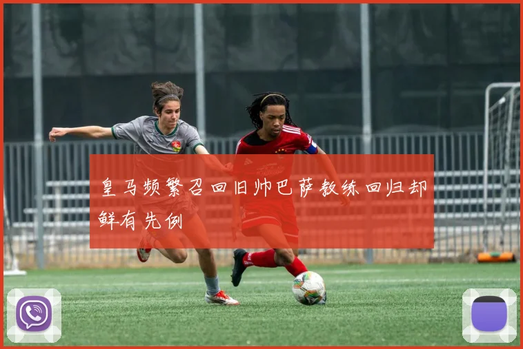 皇马频繁召回旧帅巴萨教练回归却鲜有先例