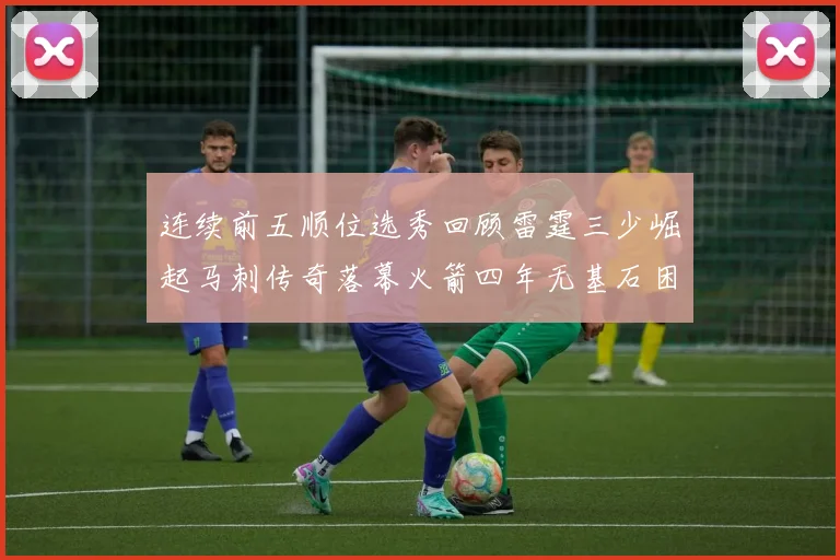 连续前五顺位选秀回顾雷霆三少崛起马刺传奇落幕火箭四年无基石困境