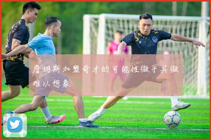 詹姆斯加盟奇才的可能性微乎其微难以想象