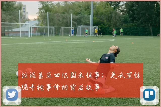 拉诺基亚回忆国米往事：更衣室惊现手枪事件的背后故事