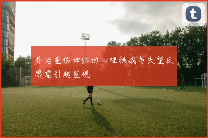 乔治重伤回归的心理挑战与失望反思需引起重视